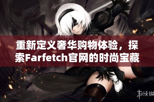 重新定義奢華購物體驗(yàn)，探索Farfetch官網(wǎng)的時尚寶藏與創(chuàng)意設(shè)計(jì)