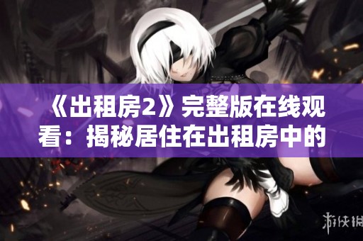 《出租房2》完整版在線觀看：揭秘居住在出租房中的趣味與煩惱