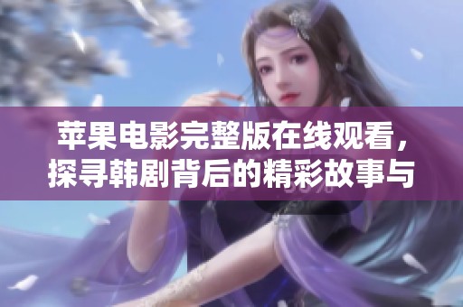 蘋果電影完整版在線觀看，探尋韓劇背后的精彩故事與情感糾葛