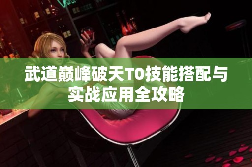 武道巔峰破天T0技能搭配與實(shí)戰(zhàn)應(yīng)用全攻略