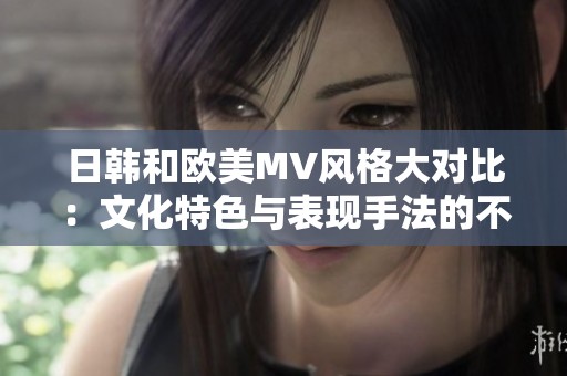 日韓和歐美MV風格大對比：文化特色與表現手法的不同展現