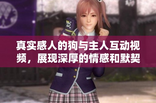真實感人的狗與主人互動視頻，展現深厚的情感和默契瞬間