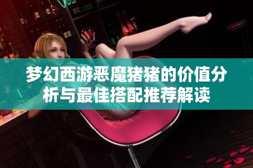 夢幻西游惡魔豬豬的價值分析與最佳搭配推薦解讀