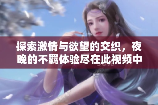 探索激情與欲望的交織，夜晚的不羈體驗盡在此視頻中展現