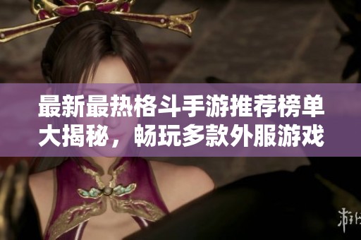 最新最熱格斗手游推薦榜單大揭秘，暢玩多款外服游戲推薦