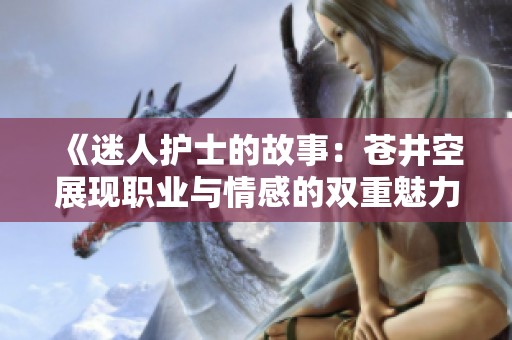 《迷人護士的故事：蒼井空展現職業與情感的雙重魅力》