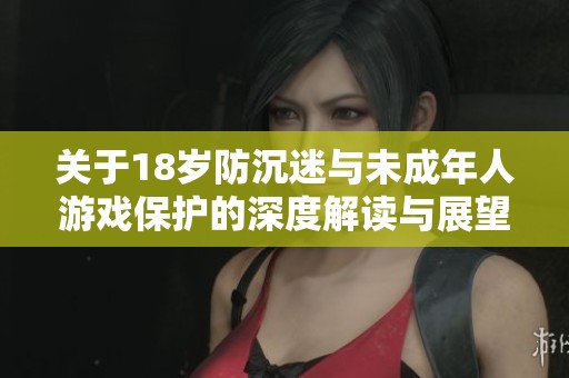 關于18歲防沉迷與未成年人游戲保護的深度解讀與展望