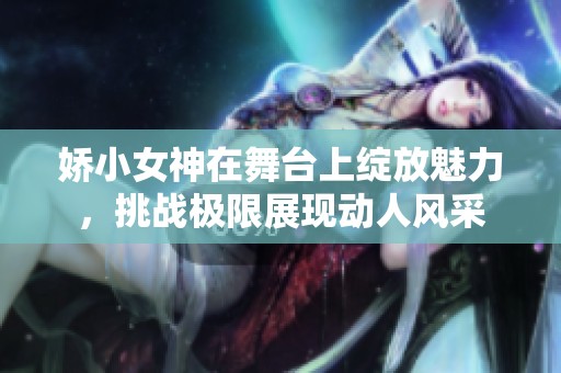 嬌小女神在舞臺上綻放魅力，挑戰極限展現動人風采