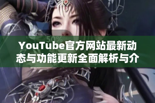 YouTube官方網(wǎng)站最新動態(tài)與功能更新全面解析與介紹