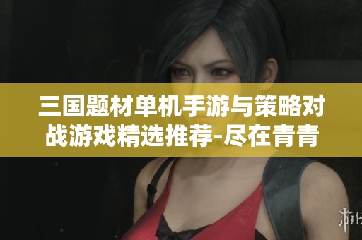 三國題材單機手游與策略對戰游戲精選推薦-盡在青青手游網