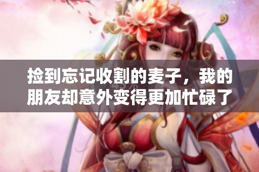 撿到忘記收割的麥子，我的朋友卻意外變得更加忙碌了