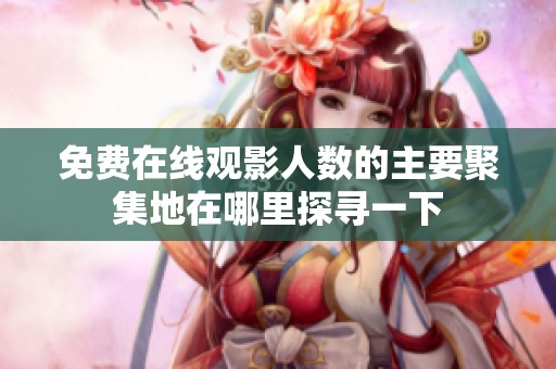 免費(fèi)在線(xiàn)觀(guān)影人數(shù)的主要聚集地在哪里探尋一下