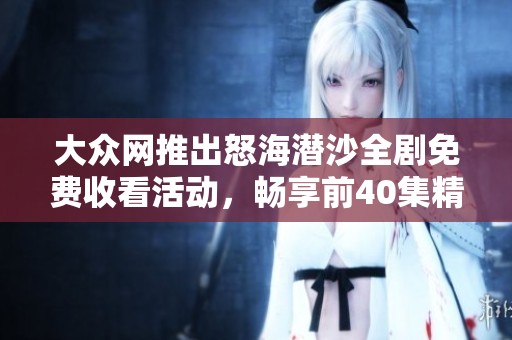 大眾網(wǎng)推出怒海潛沙全劇免費收看活動，暢享前40集精彩內(nèi)容