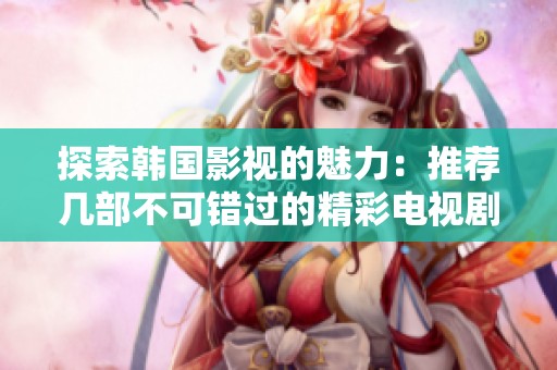 探索韓國影視的魅力：推薦幾部不可錯過的精彩電視劇