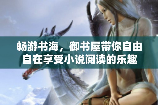 暢游書海，御書屋帶你自由自在享受小說(shuō)閱讀的樂(lè)趣