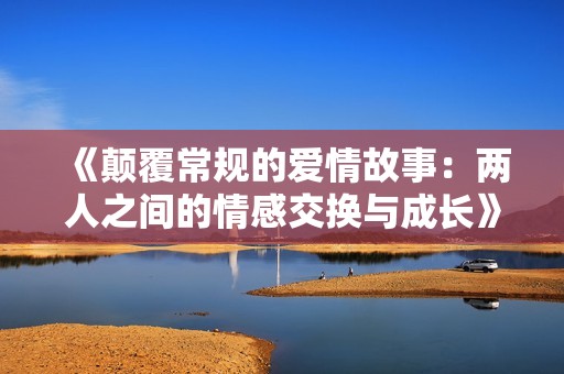 《顛覆常規的愛情故事：兩人之間的情感交換與成長》