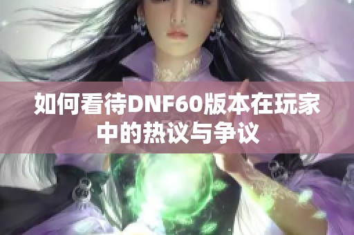 如何看待DNF60版本在玩家中的熱議與爭議