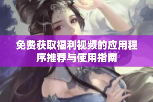 免費獲取福利視頻的應用程序推薦與使用指南
