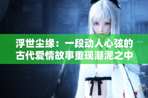 浮世塵緣：一段動人心弦的古代愛情故事重現潮泥之中