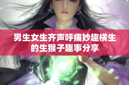 男生女生齊聲呼痛妙趣橫生的生猴子趣事分享