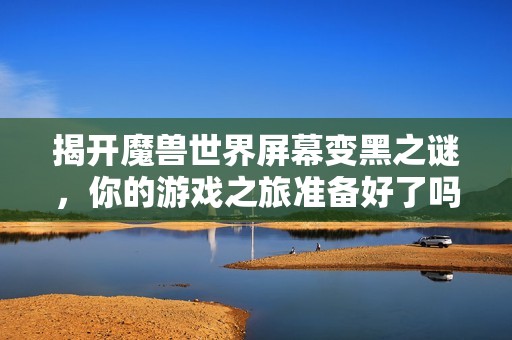 揭開魔獸世界屏幕變黑之謎，你的游戲之旅準(zhǔn)備好了嗎？
