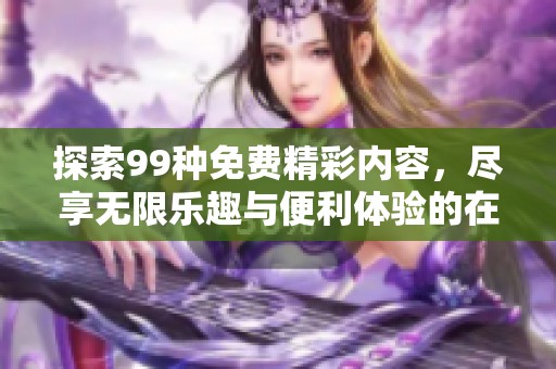 探索99種免費精彩內容，盡享無限樂趣與便利體驗的在線世界