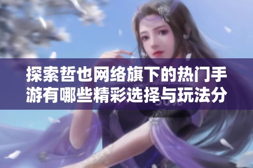 探索哲也網絡旗下的熱門手游有哪些精彩選擇與玩法分析