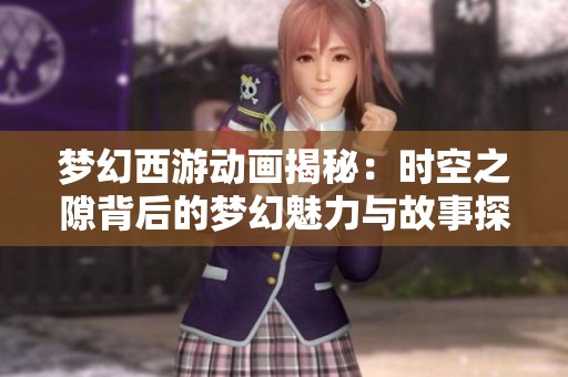 夢幻西游動畫揭秘：時空之隙背后的夢幻魅力與故事探尋