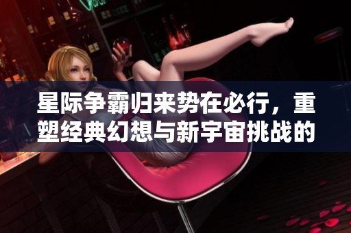星際爭霸歸來勢在必行，重塑經(jīng)典幻想與新宇宙挑戰(zhàn)的旅程