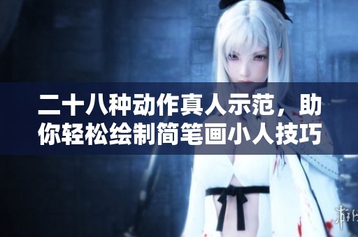 二十八種動(dòng)作真人示范，助你輕松繪制簡(jiǎn)筆畫小人技巧指南