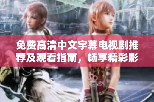 免費(fèi)高清中文字幕電視劇推薦及觀(guān)看指南，暢享精彩影視娛樂(lè)體驗(yàn)