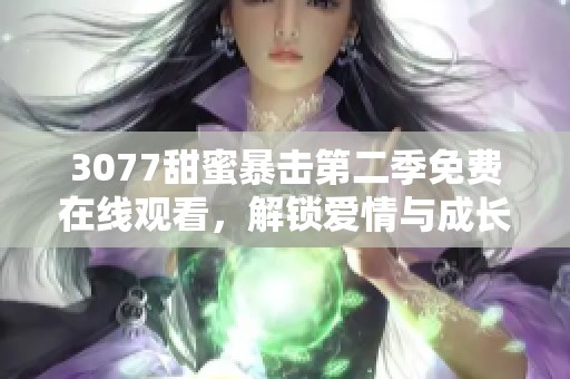 3077甜蜜暴擊第二季免費(fèi)在線觀看，解鎖愛情與成長的全新篇章