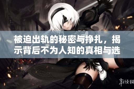被迫出軌的秘密與掙扎，揭示背后不為人知的真相與選擇