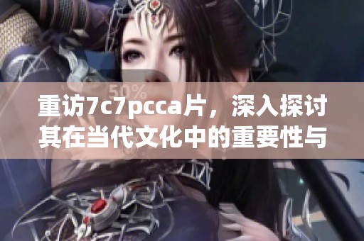 重訪7c7pcca片，深入探討其在當代文化中的重要性與影響力