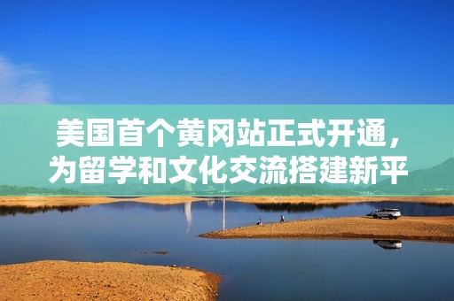 美國首個(gè)黃岡站正式開通，為留學(xué)和文化交流搭建新平臺(tái)