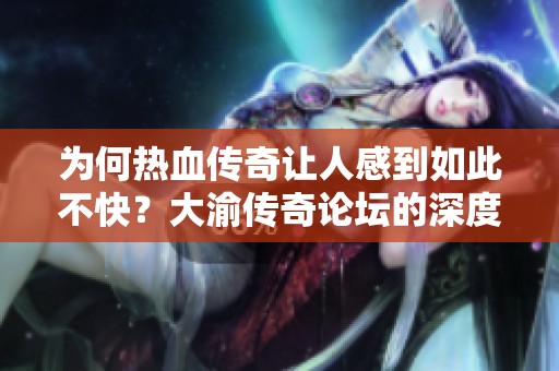 為何熱血傳奇讓人感到如此不快？大渝傳奇論壇的深度探討