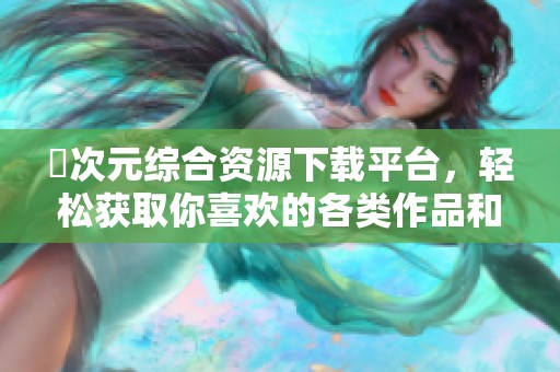 囧次元綜合資源下載平臺，輕松獲取你喜歡的各類作品和資訊