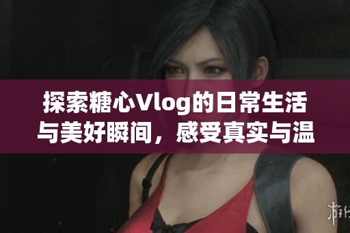 探索糖心Vlog的日常生活與美好瞬間，感受真實與溫暖的結合