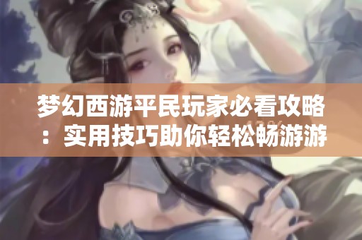 夢幻西游平民玩家必看攻略：實用技巧助你輕松暢游游戲世界