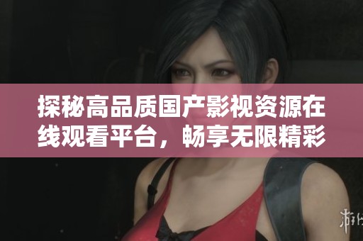 探秘高品質國產影視資源在線觀看平臺，暢享無限精彩內容體驗