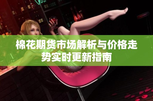 棉花期貨市場解析與價格走勢實時更新指南