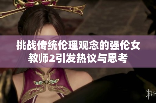 挑戰傳統倫理觀念的強倫女教師2引發熱議與思考