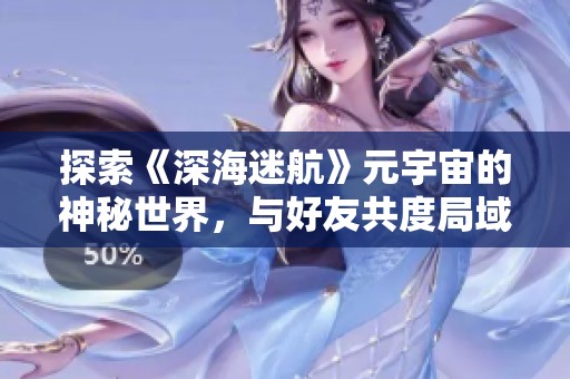 探索《深海迷航》元宇宙的神秘世界，與好友共度局域網(wǎng)聯(lián)機(jī)時(shí)光