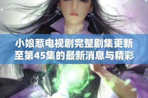 小娘惹電視劇完整劇集更新至第45集的最新消息與精彩看點分析