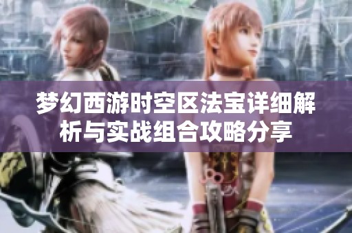 夢(mèng)幻西游時(shí)空區(qū)法寶詳細(xì)解析與實(shí)戰(zhàn)組合攻略分享