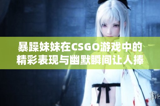 暴躁妹妹在CSGO游戲中的精彩表現與幽默瞬間讓人捧腹大笑