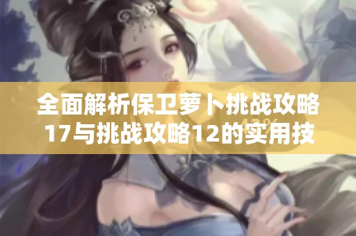 全面解析保衛(wèi)蘿卜挑戰(zhàn)攻略17與挑戰(zhàn)攻略12的實(shí)用技巧與策略