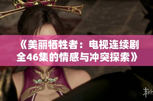 《美麗犧牲者：電視連續(xù)劇全46集的情感與沖突探索》