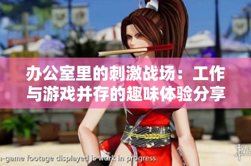 辦公室里的刺激戰場：工作與游戲并存的趣味體驗分享