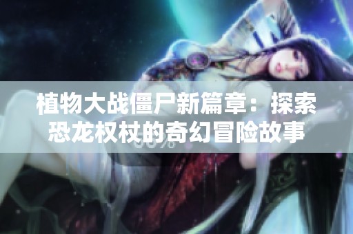植物大戰僵尸新篇章：探索恐龍權杖的奇幻冒險故事